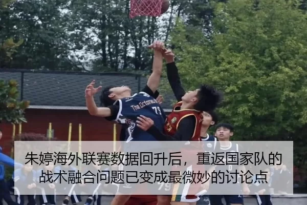 朱婷海外联赛数据回升后，重返国家队的战术融合问题已变成最微妙的讨论点