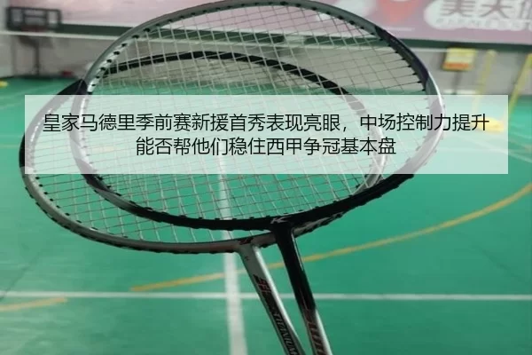 皇家马德里季前赛新援首秀表现亮眼，中场控制力提升能否帮他们稳住西甲争冠基本盘